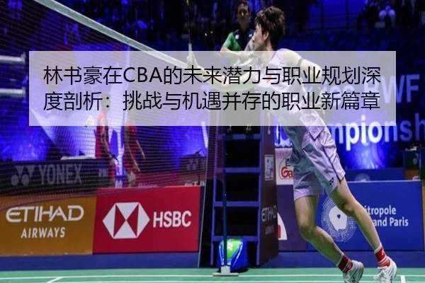林书豪在CBA的未来潜力与职业规划深度剖析：挑战与机遇并存的职业新篇章