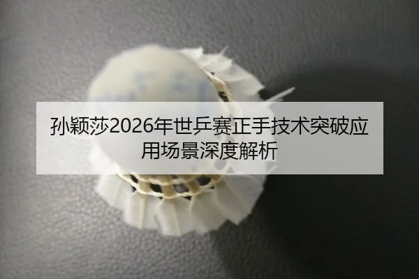孙颖莎2026年世乒赛正手技术突破应用场景深度解析