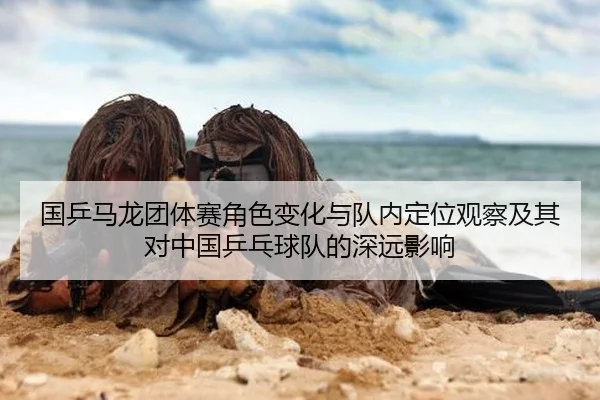 国乒马龙团体赛角色变化与队内定位观察及其对中国乒乓球队的深远影响